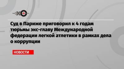 Суд в Париже приговорил к 4 годам тюрьмы экс-главу Международной федерации легкой атлетики в рамках дела о коррупции