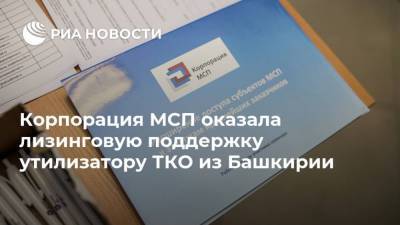 Корпорация МСП оказала лизинговую поддержку утилизатору ТКО из Башкирии