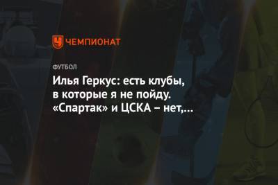Илья Геркус: есть клубы, в которые я не пойду. «Спартак» и ЦСКА – нет, «Локомотив» – да