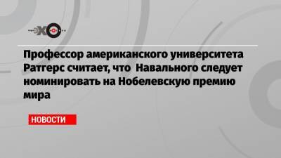 Профессор американского университета Ратгерс считает, что Навального следует номинировать на Нобелевскую премию мира