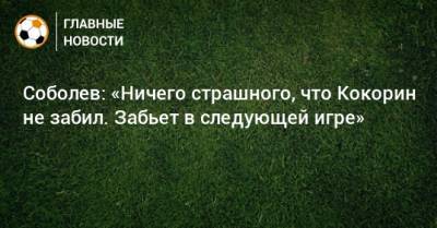 Соболев: «Ничего страшного, что Кокорин не забил. Забьет в следующей игре»
