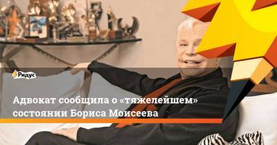Адвокат сообщила о«тяжелейшем» состоянии Бориса Моисеева