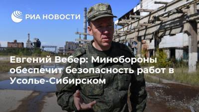 Евгений Вебер: Минобороны обеспечит безопасность работ в Усолье-Сибирском