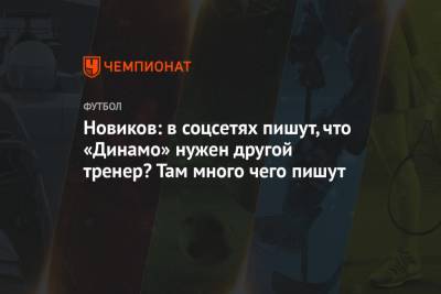 Новиков: в соцсетях пишут, что «Динамо» нужен другой тренер? Там много чего пишут