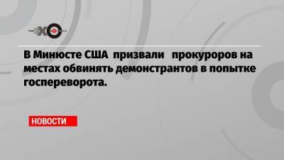 В Минюсте США призвали прокуроров на местах обвинять демонстрантов в попытке госпереворота.