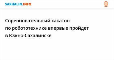 Соревновательный хакатон по робототехнике впервые пройдет в Южно-Сахалинске