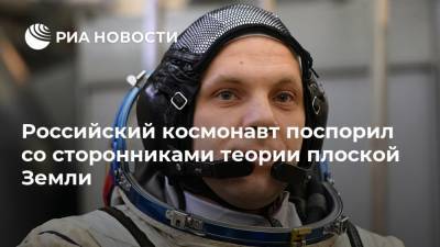 Российский космонавт поспорил со сторонниками теории плоской Земли