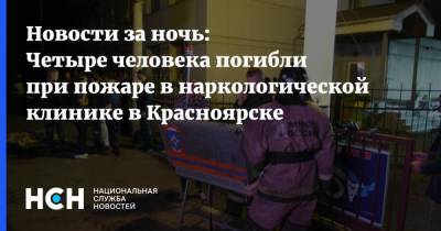 Новости за ночь: Четыре человека погибли при пожаре в наркологической клинике в Красноярске