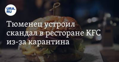 Тюменец устроил скандал в ресторане KFC из-за карантина