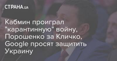 Кабмин проиграл "карантинную" войну, Порошенко за Кличко, Google просят защитить Украину