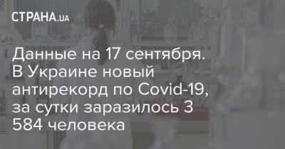 Данные на 17 сентября. В Украине новый антирекорд по Covid-19, за сутки заразилось 3 584 человека
