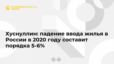 Хуснуллин: падение ввода жилья в России в 2020 году составит порядка 5-6%