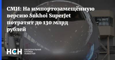 СМИ: На импортозамещённую версию Sukhoi SuperJet потратят до 130 млрд рублей