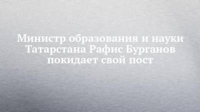 Министр образования и науки Татарстана Рафис Бурганов покидает свой пост