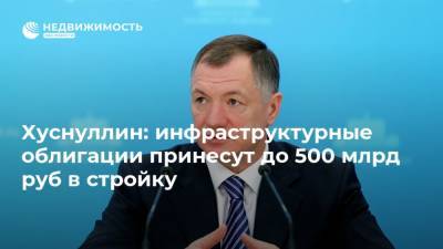 Хуснуллин: инфраструктурные облигации принесут до 500 млрд руб в стройку