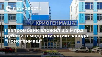 Газпромбанк вложил 3,5 млрд рублей в модернизацию завода "Криогенмаш"