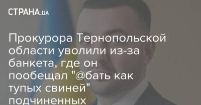 Прокурора Тернопольской области уволили из-за банкета, где он пообещал "@бать как тупых свиней" подчиненных