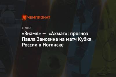 «Знамя» — «Ахмат»: прогноз Павла Занозина на матч Кубка России в Ногинске