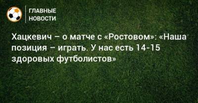 Хацкевич – о матче с «Ростовом»: «Наша позиция – играть. У нас есть 14-15 здоровых футболистов»