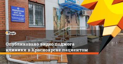 Опубликовано видео поджога клиники в Красноярске пациентом