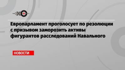 Европарламент проголосует по резолюции с призывом заморозить активы фигурантов расследований Навального