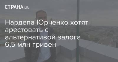 Нардепа Юрченко хотят арестовать с альтернативой залога 6,5 млн гривен
