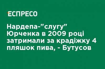Нардепа- "слугу" Юрченко в 2009 году задержали за кражу 4 бутылок пива, - Бутусов