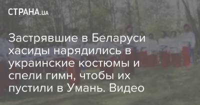 Застрявшие в Беларуси хасиды нарядились в украинские костюмы и спели гимн, чтобы их пустили в Умань. Видео