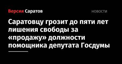 Саратовцу грозит до пяти лет лишения свободы за «продажу» должности помощника депутата Госдумы