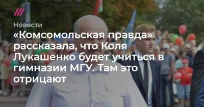 «Комсомольская правда» рассказала, что Коля Лукашенко будет учиться в гимназии МГУ. Там это отрицают