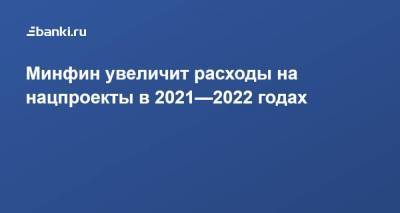 Минфин увеличит расходы на нацпроекты в 2021—2022 годах