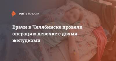 Врачи в Челябинске провели операцию девочке с двумя желудками