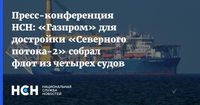 Пресс-конференция НСН: «Газпром» для достройки «Северного потока-2» собрал флот из четырех судов