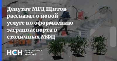 Депутат МГД Щитов рассказал о новой услуге по оформлению загранпаспорта в столичных МФЦ