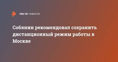 Собянин рекомендовал сохранить дистанционный режим работы в Москве