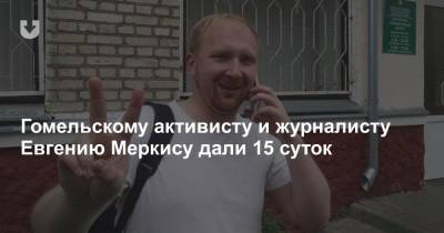 Гомельскому активисту и журналисту Евгению Меркису дали 15 суток