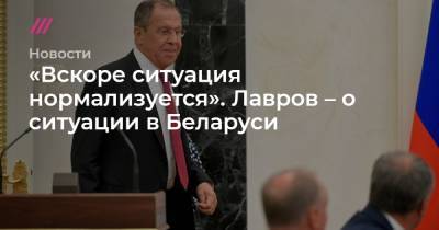 «Вскоре ситуация нормализуется». Лавров – о ситуации в Беларуси