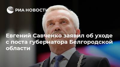 Евгений Савченко заявил об уходе с поста губернатора Белгородской области