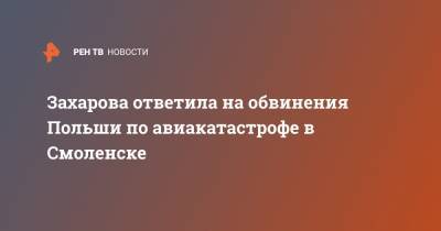 Захарова ответила на обвинения Польши по авиакатастрофе в Смоленске