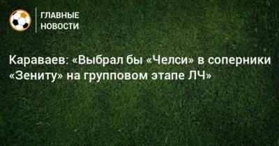 Караваев: «Выбрал бы «Челси» в соперники «Зениту» на групповом этапе ЛЧ»