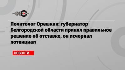 Политолог Орешкин: губернатор Белгородской области принял правильное решение об отставке, он исчерпал потенциал