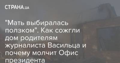 "Мать выбиралась ползком". Как сожгли дом родителям журналиста Васильца и почему молчит Офис президента