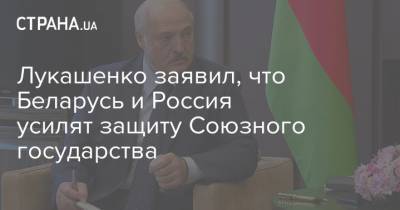 Лукашенко заявил, что Беларусь и Россия усилят защиту Союзного государства