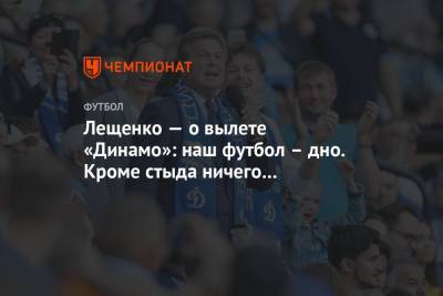 Лещенко — о вылете «Динамо»: наш футбол – дно. Кроме стыда ничего не чувствую