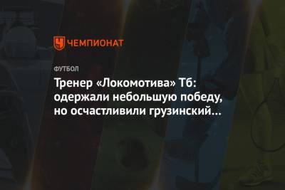 Тренер «Локомотива» Тб: одержали небольшую победу, но осчастливили грузинский народ