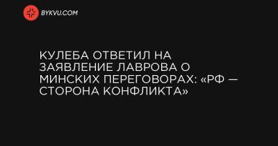 Кулеба ответил на заявление Лаврова о Минских переговорах: «РФ — сторона конфликта»