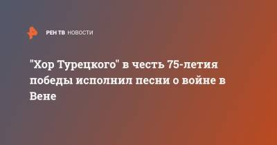 "Хор Турецкого" в честь 75-летия победы исполнил песни о войне в Вене