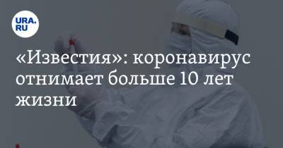 «Известия»: коронавирус отнимает больше 10 лет жизни