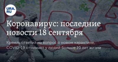 Коронавирус: последние новости 18 сентября. Кремль ответил на вопрос о новом карантине, COVID-19 отнимает у людей больше 10 лет жизни