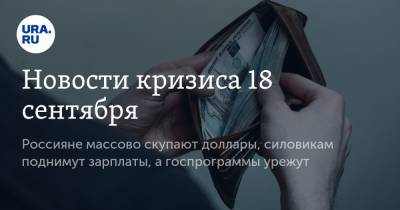 Новости кризиса 18 сентября. Россияне массово скупают доллары, силовикам поднимут зарплаты, а госпрограммы урежут
